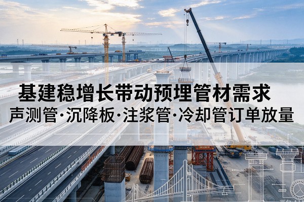 绥江基建稳增长带动预埋监测管材需求,声测管、沉降板、注浆管订单持续放量